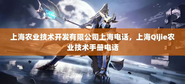 上海农业技术开发有限公司上海电话，上海Qijie农业技术手册电话