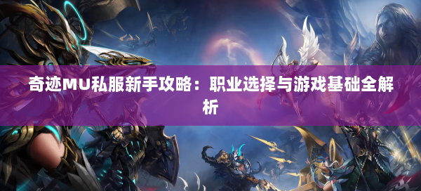 奇迹MU私服新手攻略：职业选择与游戏基础全解析