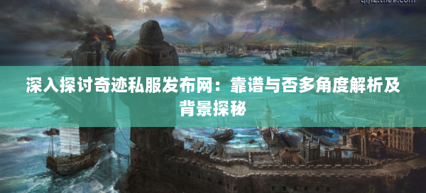 深入探讨奇迹私服发布网：靠谱与否多角度解析及背景探秘